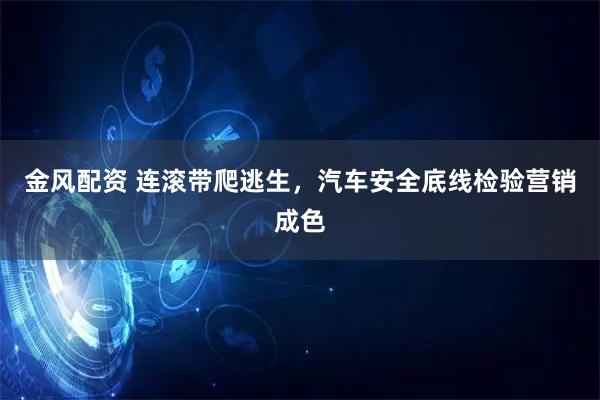 金风配资 连滚带爬逃生，汽车安全底线检验营销成色