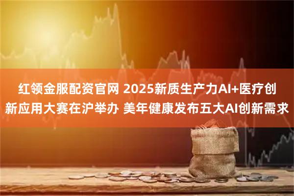 红领金服配资官网 2025新质生产力AI+医疗创新应用大赛在沪举办 美年健康发布五大AI创新需求