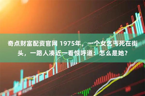 奇点财富配资官网 1975年，一个女乞丐死在街头，一路人凑近一看惊呼道：怎么是她？