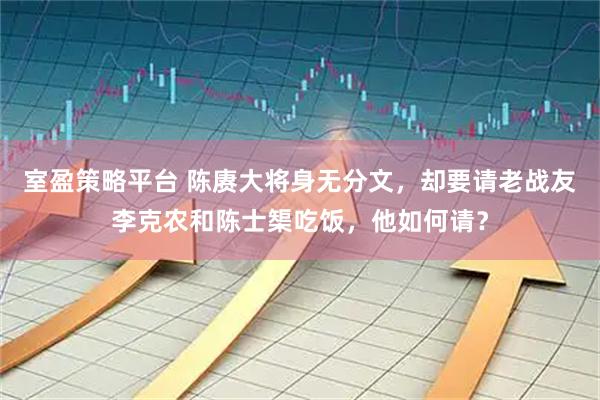 室盈策略平台 陈赓大将身无分文，却要请老战友李克农和陈士榘吃饭，他如何请？