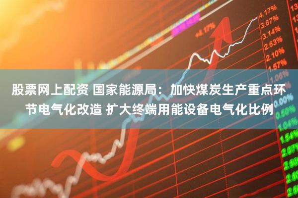 股票网上配资 国家能源局：加快煤炭生产重点环节电气化改造 扩大终端用能设备电气化比例