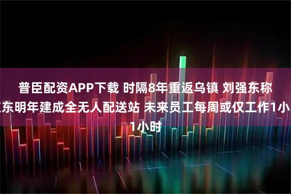 普臣配资APP下载 时隔8年重返乌镇 刘强东称京东明年建成全无人配送站 未来员工每周或仅工作1小时