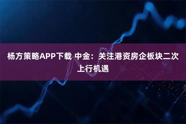 杨方策略APP下载 中金：关注港资房企板块二次上行机遇