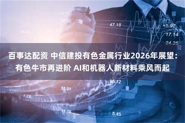 百事达配资 中信建投有色金属行业2026年展望：有色牛市再进阶 AI和机器人新材料乘风而起