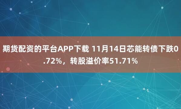 期货配资的平台APP下载 11月14日芯能转债下跌0.72%，转股溢价率51.71%