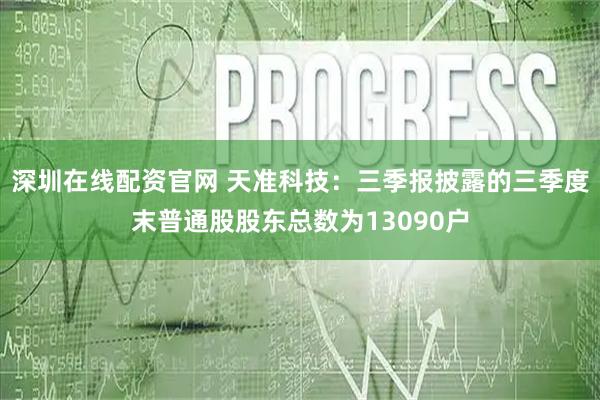 深圳在线配资官网 天准科技：三季报披露的三季度末普通股股东总数为13090户