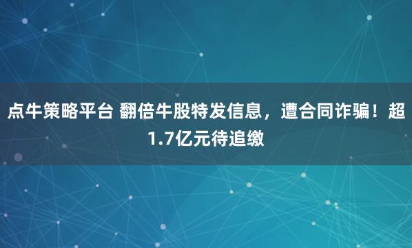 点牛策略平台 翻倍牛股特发信息，遭合同诈骗！超1.7亿元待追缴