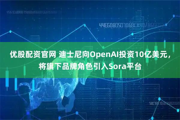 优股配资官网 迪士尼向OpenAI投资10亿美元，将旗下品牌角色引入Sora平台