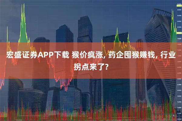 宏盛证券APP下载 猴价疯涨, 药企囤猴赚钱, 行业拐点来了?