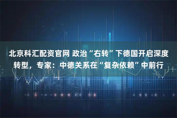 北京科汇配资官网 政治“右转”下德国开启深度转型，专家：中德关系在“复杂依赖”中前行
