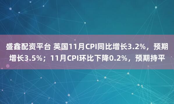盛鑫配资平台 英国11月CPI同比增长3.2%，预期增长3.5%；11月CPI环比下降0.2%，预期持平