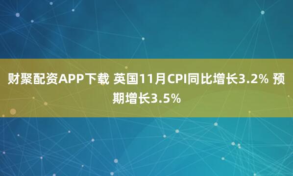 财聚配资APP下载 英国11月CPI同比增长3.2% 预期增长3.5%