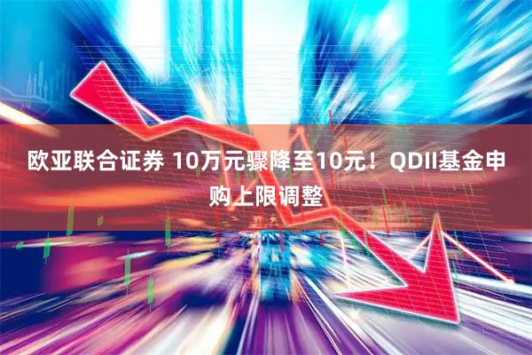 欧亚联合证券 10万元骤降至10元！QDII基金申购上限调整