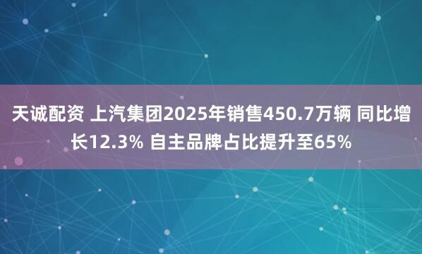天诚配资 上汽集团2025年销售450.7万辆 同比增长12.3% 自主品牌占比提升至65%