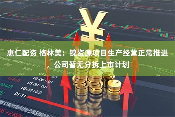 惠仁配资 格林美：镍资源项目生产经营正常推进，公司暂无分拆上市计划