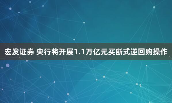 宏发证券 央行将开展1.1万亿元买断式逆回购操作