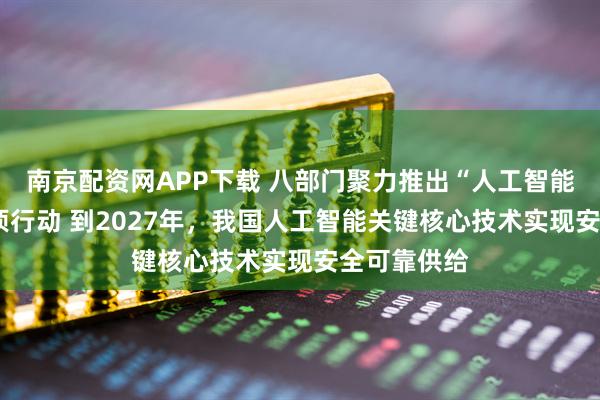 南京配资网APP下载 八部门聚力推出“人工智能+制造”专项行动 到2027年，我国人工智能关键核心技术实现安全可靠供给