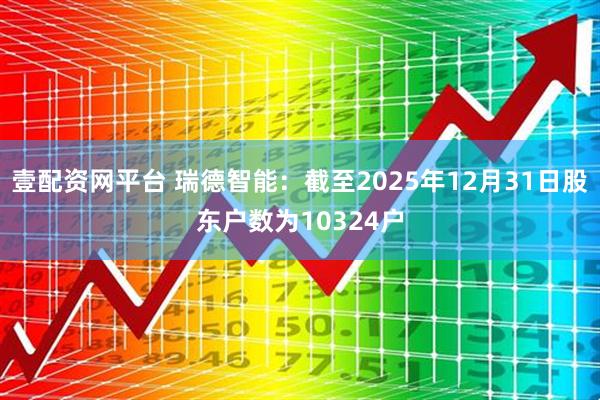 壹配资网平台 瑞德智能：截至2025年12月31日股东户数为10324户
