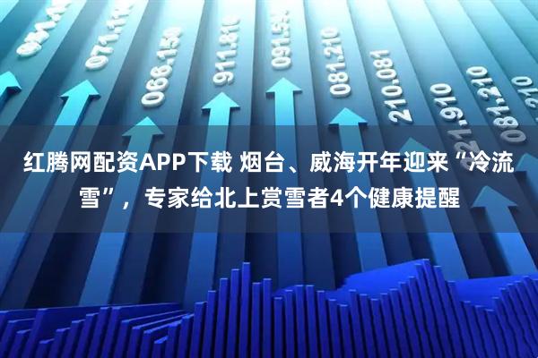 红腾网配资APP下载 烟台、威海开年迎来“冷流雪”，专家给北上赏雪者4个健康提醒