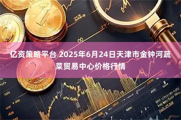 亿资策略平台 2025年6月24日天津市金钟河蔬菜贸易中心价格行情