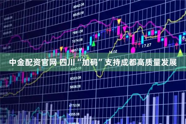 中金配资官网 四川“加码”支持成都高质量发展