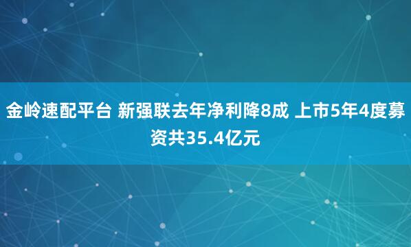 金岭速配平台 新强联去年净利降8成 上市5年4度募资共35.4亿元