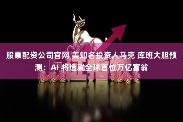 股票配资公司官网 美知名投资人马克 库班大胆预测：AI 将造就全球首位万亿富翁