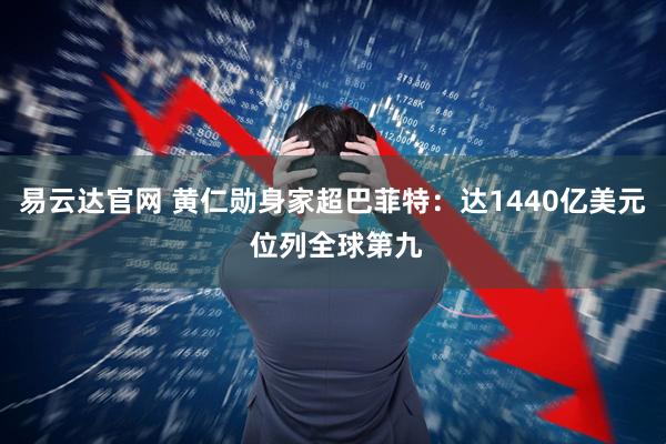 易云达官网 黄仁勋身家超巴菲特：达1440亿美元 位列全球第九