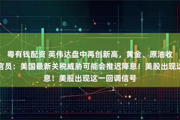 粤有钱配资 英伟达盘中再创新高,黄金、原油收涨!美联储官员:美国最新关税威胁可能会推迟降息!美股出现这一回调信号