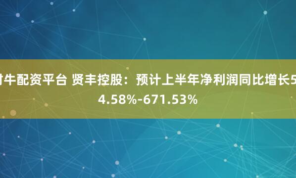 财牛配资平台 贤丰控股：预计上半年净利润同比增长524.58%-671.53%