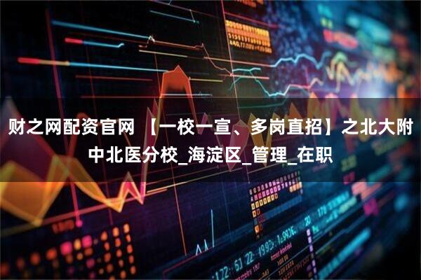 财之网配资官网 【一校一宣、多岗直招】之北大附中北医分校_海淀区_管理_在职