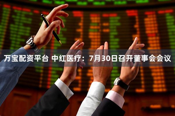 万宝配资平台 中红医疗：7月30日召开董事会会议