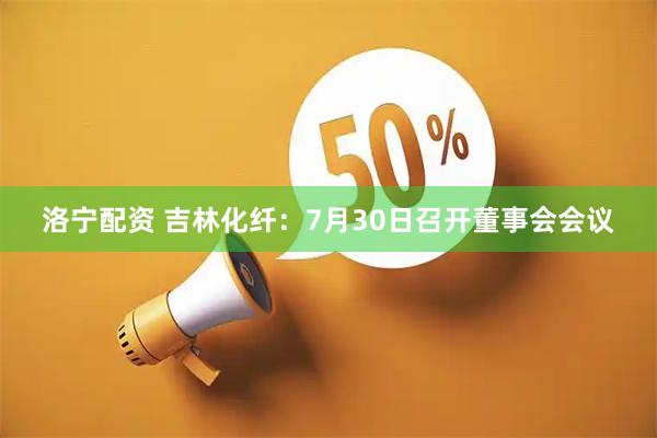 洛宁配资 吉林化纤：7月30日召开董事会会议