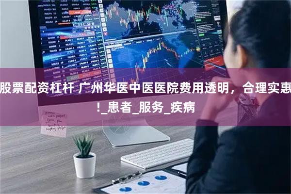股票配资杠杆 广州华医中医医院费用透明，合理实惠!_患者_服务_疾病
