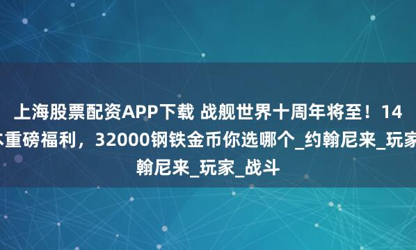 上海股票配资APP下载 战舰世界十周年将至！14.7版本重磅福利，32000钢铁金币你选哪个_约翰尼来_玩家_战斗