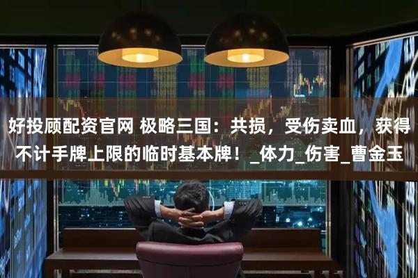 好投顾配资官网 极略三国：共损，受伤卖血，获得不计手牌上限的临时基本牌！_体力_伤害_曹金玉