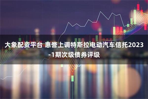 大象配资平台 惠誉上调特斯拉电动汽车信托2023-1期次级债券评级