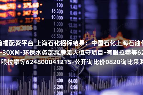 鑫福配资平台 上海石化招标结果:中国石化上海石油化工股份有限公司sp3-30XM-环保水务部泵房无人值守项目-有眼拉攀等624800041215-公开询比价0820询比采购预成交公示