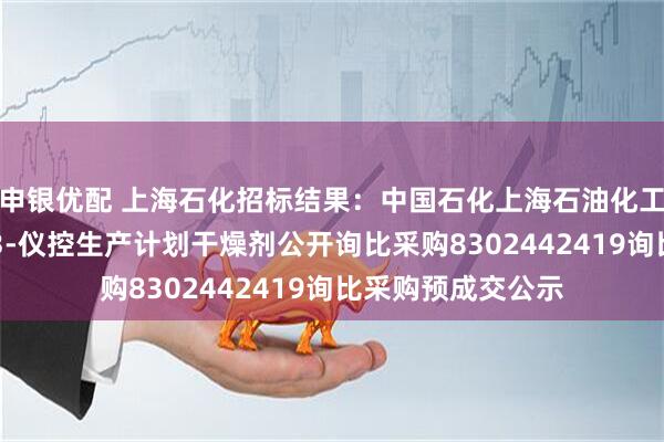 申银优配 上海石化招标结果:中国石化上海石油化工股份有限公司sp3-仪控生产计划干燥剂公开询比采购8302442419询比采购预成交公示