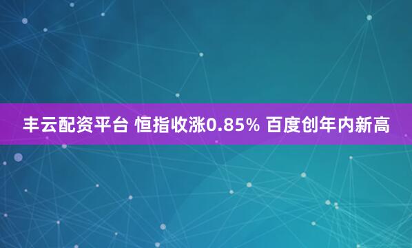 丰云配资平台 恒指收涨0.85% 百度创年内新高