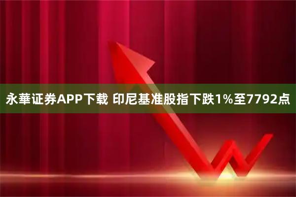永華证券APP下载 印尼基准股指下跌1%至7792点