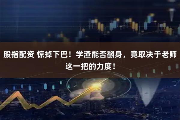 股指配资 惊掉下巴!学渣能否翻身,竟取决于老师这一把的力度!