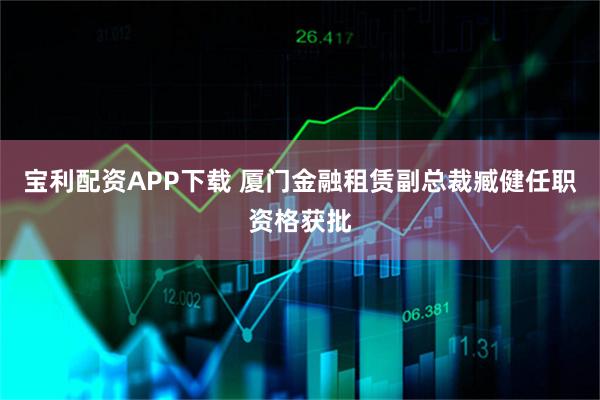 宝利配资APP下载 厦门金融租赁副总裁臧健任职资格获批