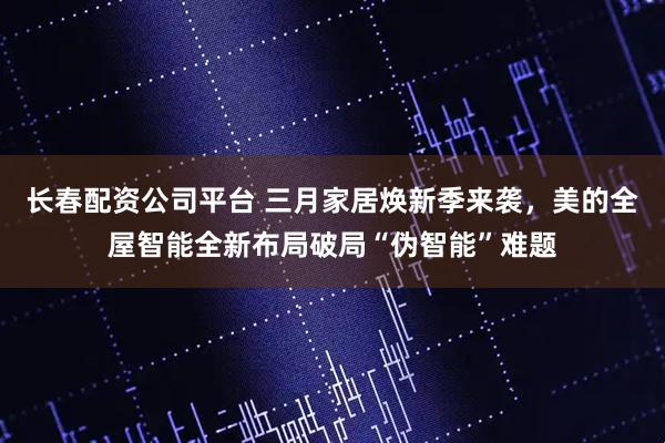 长春配资公司平台 三月家居焕新季来袭，美的全屋智能全新布局破局“伪智能”难题