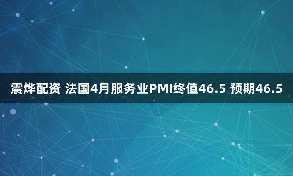 震烨配资 法国4月服务业PMI终值46.5 预期46.5