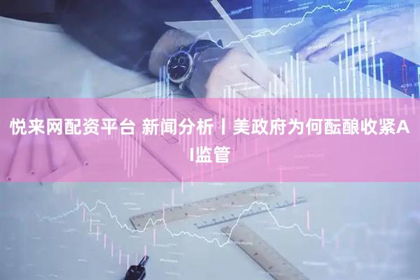悦来网配资平台 新闻分析丨美政府为何酝酿收紧AI监管