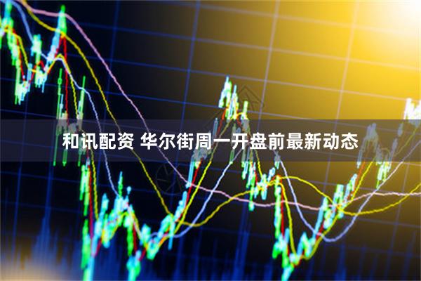 和讯配资 华尔街周一开盘前最新动态
