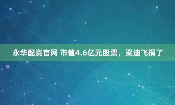 永华配资官网 市值4.6亿元股票，梁迪飞捐了
