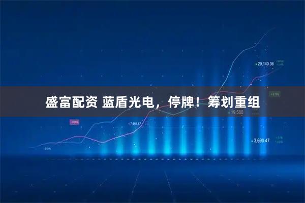 盛富配资 蓝盾光电，停牌！筹划重组