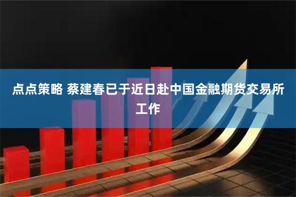 点点策略 蔡建春已于近日赴中国金融期货交易所工作